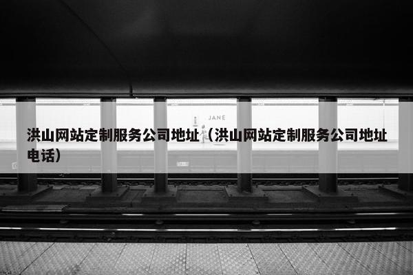 洪山网站定制服务公司地址（洪山网站定制服务公司地址电话）