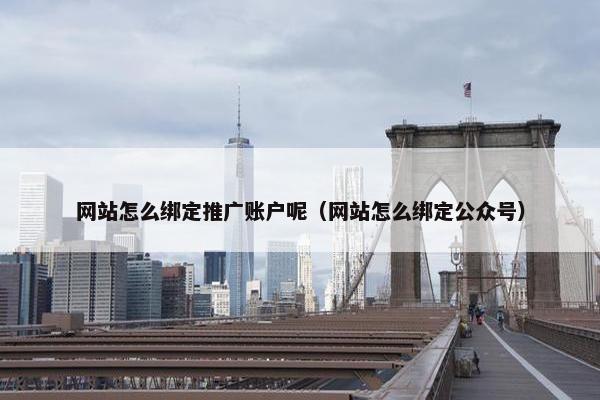 网站怎么绑定推广账户呢（网站怎么绑定公众号）