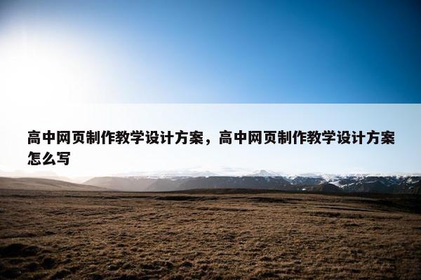 高中网页制作教学设计方案，高中网页制作教学设计方案怎么写