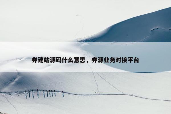 券建站源码什么意思，券源业务对接平台