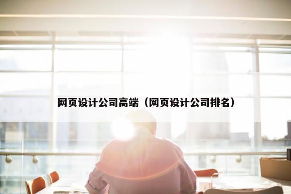 网页设计公司高端（网页设计公司排名）