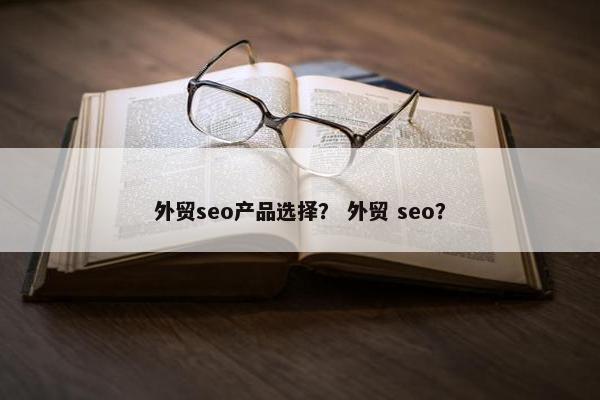 外贸seo产品选择？ 外贸 seo？