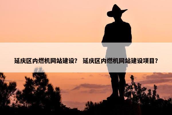 延庆区内燃机网站建设？ 延庆区内燃机网站建设项目？