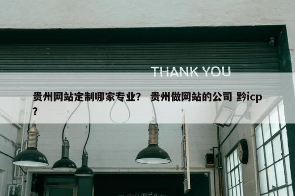 贵州网站定制哪家专业？ 贵州做网站的公司 黔icp？