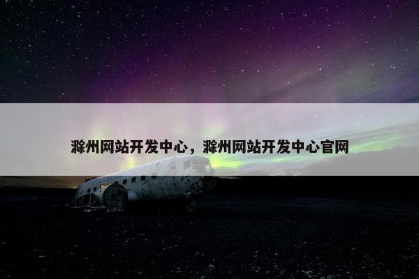 滁州网站开发中心，滁州网站开发中心官网