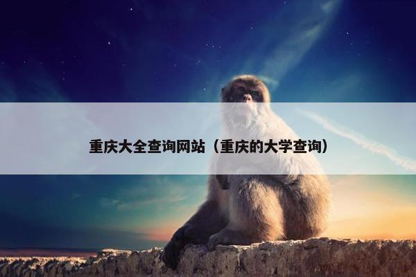 重庆大全查询网站（重庆的大学查询）