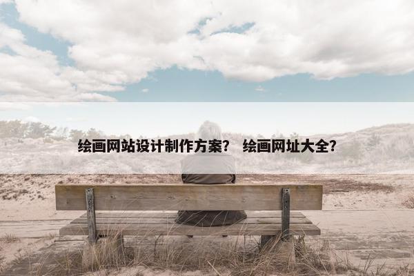 绘画网站设计制作方案？ 绘画网址大全？