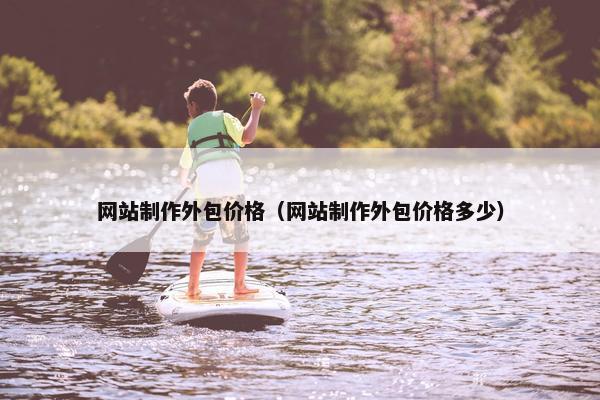网站制作外包价格（网站制作外包价格多少）