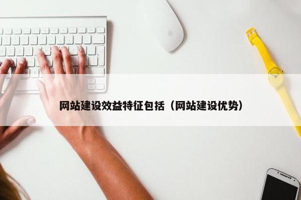 网站建设效益特征包括（网站建设优势）
