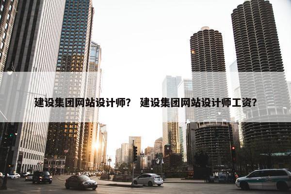 建设集团网站设计师？ 建设集团网站设计师工资？