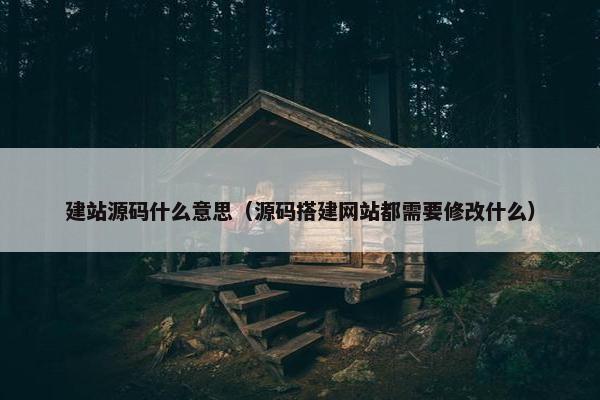 建站源码什么意思（源码搭建网站都需要修改什么）