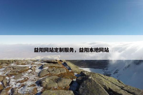 益阳网站定制服务，益阳本地网站