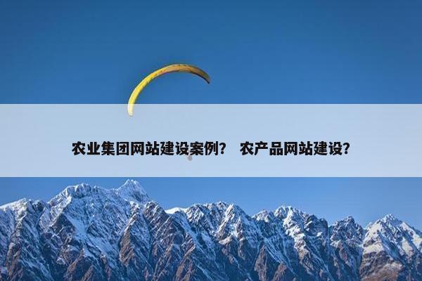 农业集团网站建设案例？ 农产品网站建设？