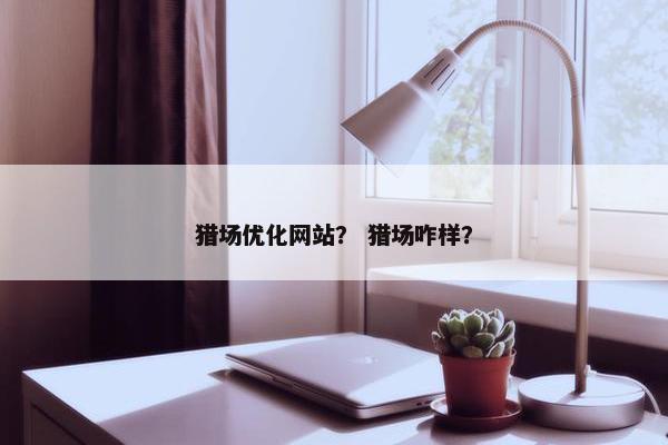猎场优化网站？ 猎场咋样？
