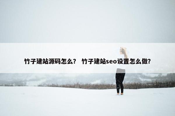 竹子建站源码怎么？ 竹子建站seo设置怎么做？