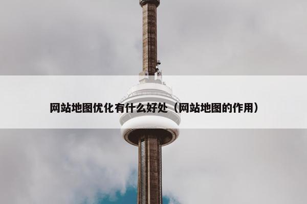 网站地图优化有什么好处（网站地图的作用）
