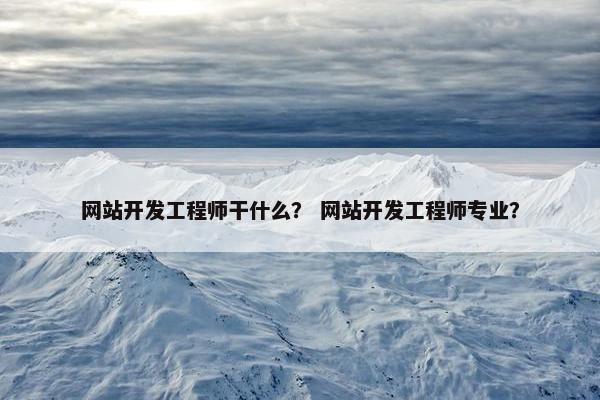 网站开发工程师干什么？ 网站开发工程师专业？