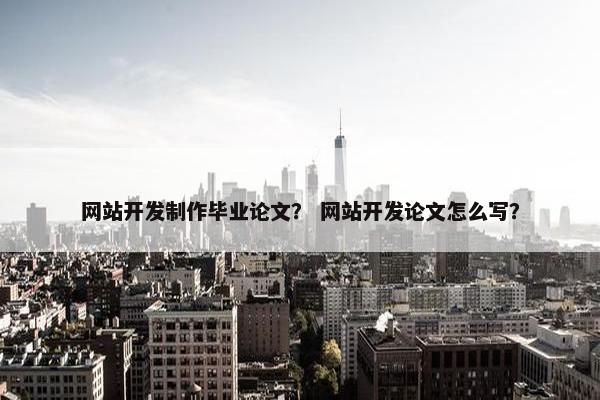 网站开发制作毕业论文？ 网站开发论文怎么写？
