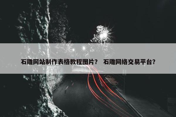 石雕网站制作表格教程图片？ 石雕网络交易平台？