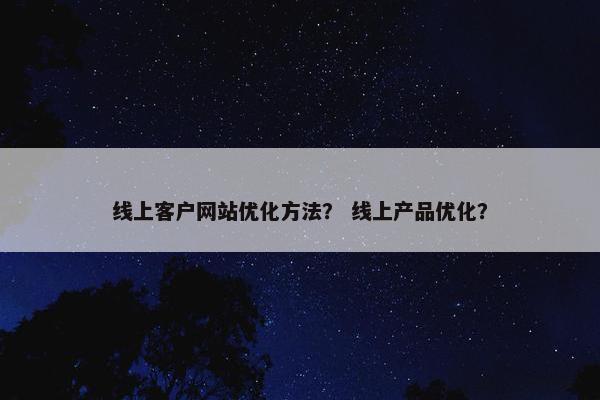 线上客户网站优化方法？ 线上产品优化？