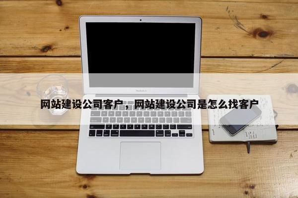 网站建设公司客户，网站建设公司是怎么找客户