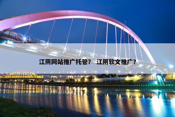 江阴网站推广托管？ 江阴软文推广？
