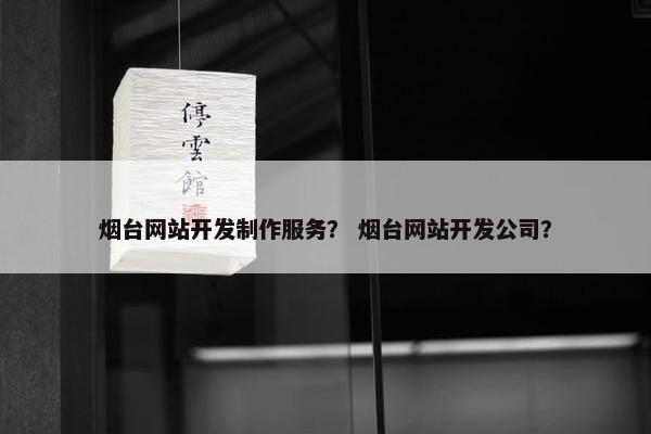 烟台网站开发制作服务？ 烟台网站开发公司？