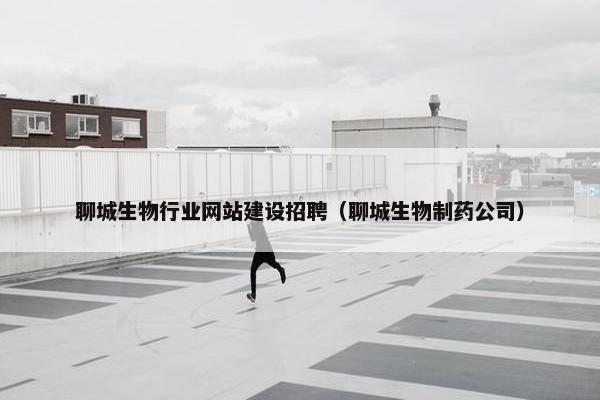 聊城生物行业网站建设招聘（聊城生物制药公司）