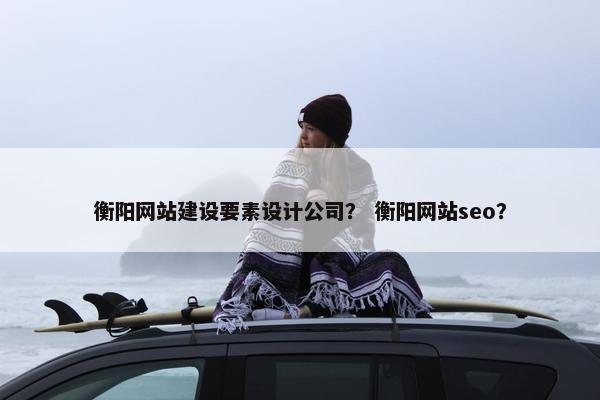 衡阳网站建设要素设计公司？ 衡阳网站seo？