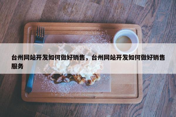 台州网站开发如何做好销售，台州网站开发如何做好销售服务