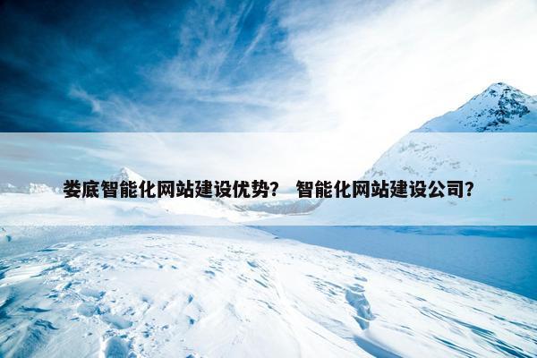 娄底智能化网站建设优势？ 智能化网站建设公司？