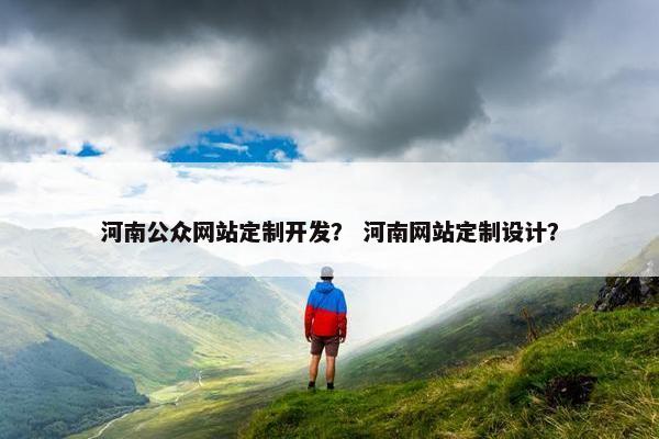 河南公众网站定制开发？ 河南网站定制设计？