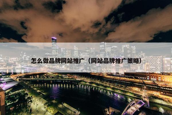 怎么做品牌网站推广（网站品牌推广策略）