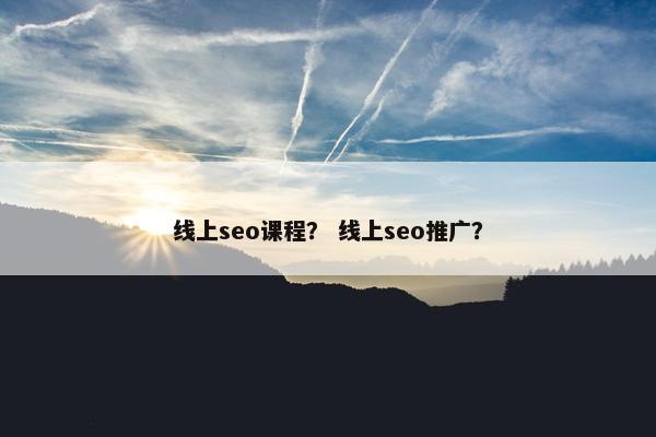 线上seo课程？ 线上seo推广？