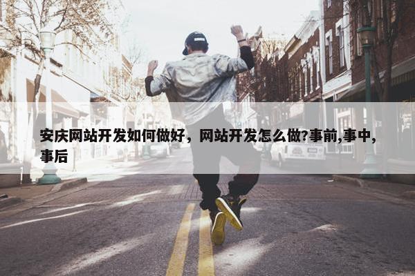 安庆网站开发如何做好，网站开发怎么做?事前,事中,事后