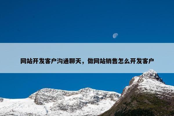 网站开发客户沟通聊天，做网站销售怎么开发客户