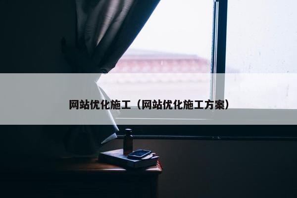网站优化施工（网站优化施工方案）