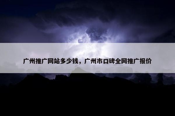 广州推广网站多少钱，广州市口碑全网推广报价