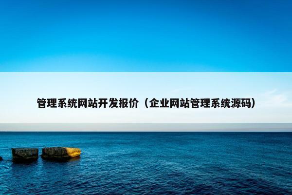 管理系统网站开发报价（企业网站管理系统源码）