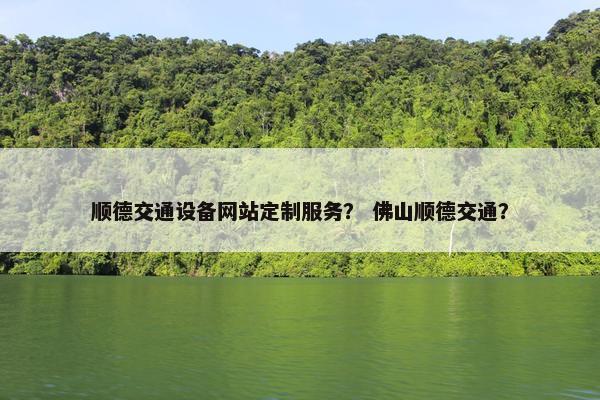 顺德交通设备网站定制服务？ 佛山顺德交通？