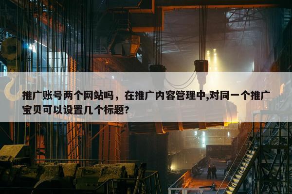 推广账号两个网站吗，在推广内容管理中,对同一个推广宝贝可以设置几个标题?