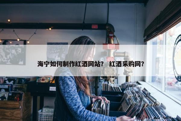 海宁如何制作红酒网站？ 红酒采购网？