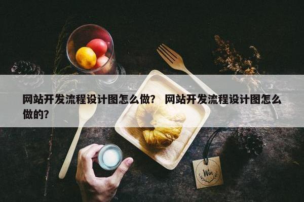 网站开发流程设计图怎么做？ 网站开发流程设计图怎么做的？