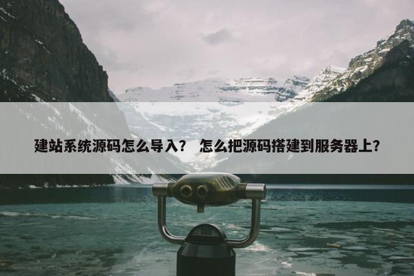 建站系统源码怎么导入？ 怎么把源码搭建到服务器上？