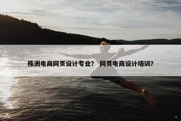 株洲电商网页设计专业？ 网页电商设计培训？