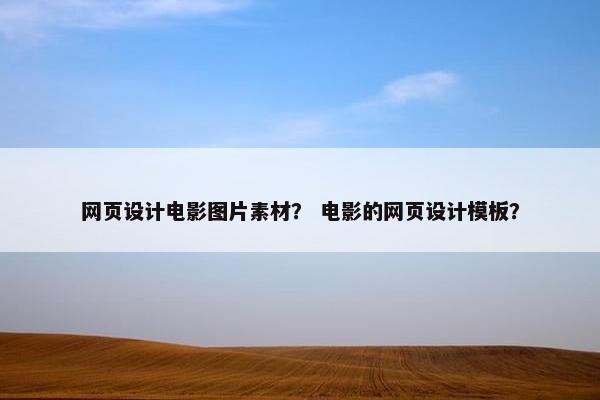 网页设计电影图片素材？ 电影的网页设计模板？