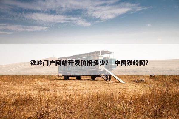 铁岭门户网站开发价格多少？ 中国铁岭网？