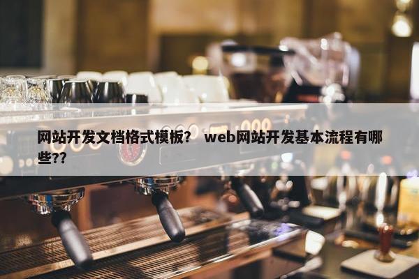 网站开发文档格式模板？ web网站开发基本流程有哪些?？