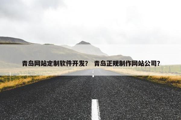 青岛网站定制软件开发？ 青岛正规制作网站公司？