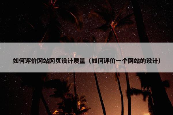 如何评价网站网页设计质量（如何评价一个网站的设计）